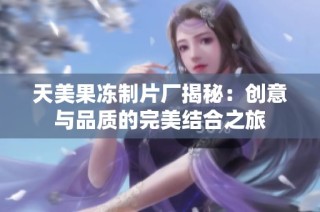 天美果冻制片厂揭秘：创意与品质的完美结合之旅