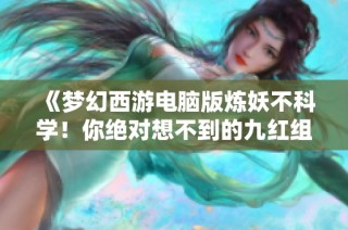 《梦幻西游电脑版炼妖不科学！你绝对想不到的九红组合》