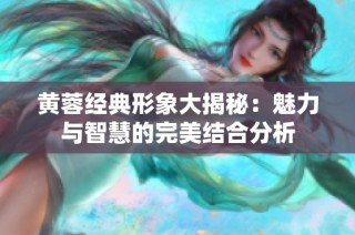 黄蓉经典形象大揭秘：魅力与智慧的完美结合分析