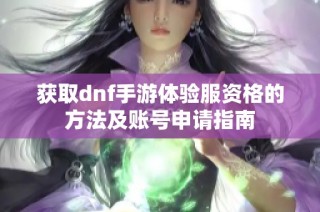 获取dnf手游体验服资格的方法及账号申请指南