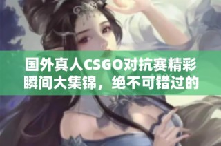 国外真人CSGO对抗赛精彩瞬间大集锦，绝不可错过的战斗盛宴