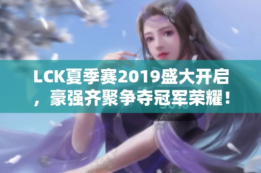 LCK夏季赛2019盛大开启，豪强齐聚争夺冠军荣耀！