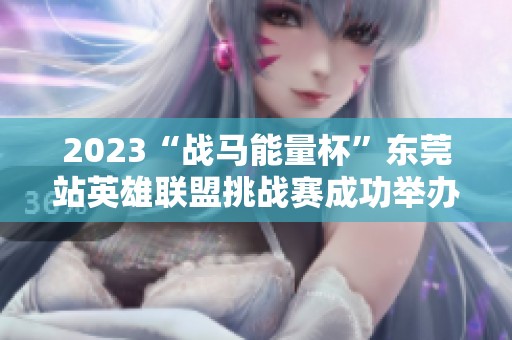 2023“战马能量杯”东莞站英雄联盟挑战赛成功举办，精彩不断！