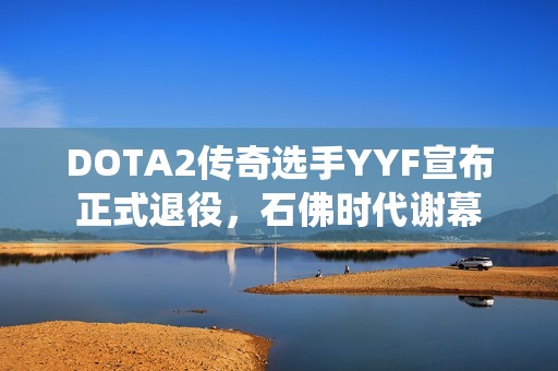 DOTA2传奇选手YYF宣布正式退役，石佛时代谢幕