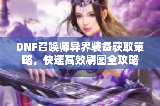 DNF召唤师异界装备获取策略，快速高效刷图全攻略