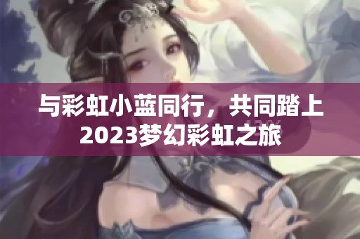 与彩虹小蓝同行，共同踏上2023梦幻彩虹之旅