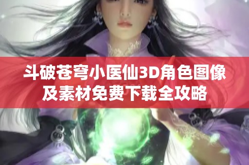 斗破苍穹小医仙3D角色图像及素材免费下载全攻略