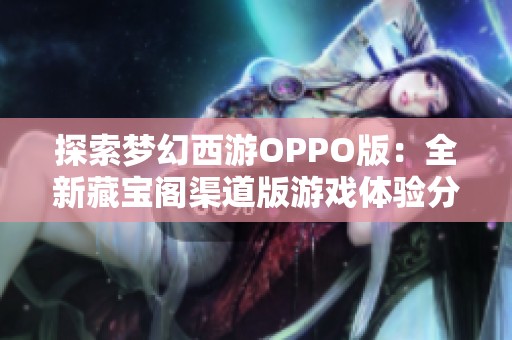 探索梦幻西游OPPO版：全新藏宝阁渠道版游戏体验分享