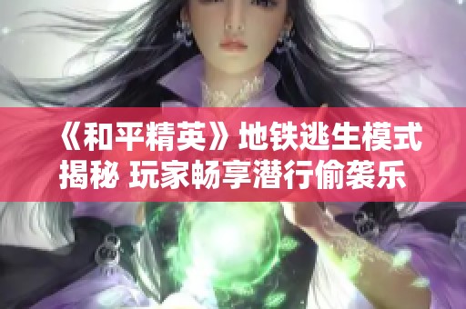 《和平精英》地铁逃生模式揭秘 玩家畅享潜行偷袭乐趣