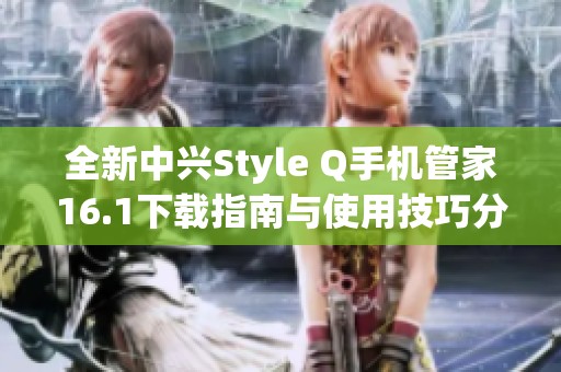 全新中兴Style Q手机管家16.1下载指南与使用技巧分享