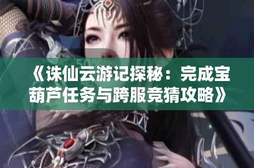 《诛仙云游记探秘：完成宝葫芦任务与跨服竞猜攻略》