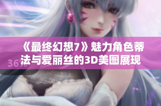 《最终幻想7》魅力角色蒂法与爱丽丝的3D美图展现清凉与火辣风情