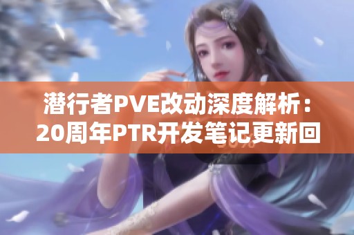 潜行者PVE改动深度解析：20周年PTR开发笔记更新回顾