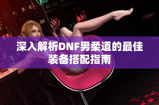 深入解析DNF男柔道的最佳装备搭配指南