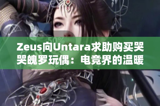 Zeus向Untara求助购买哭哭魄罗玩偶：电竞界的温暖时刻