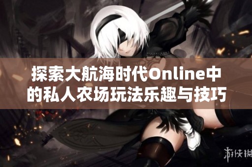 探索大航海时代Online中的私人农场玩法乐趣与技巧