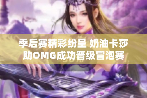 季后赛精彩纷呈 奶油卡莎助OMG成功晋级冒泡赛