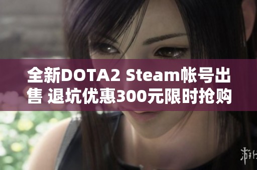 全新DOTA2 Steam帐号出售 退坑优惠300元限时抢购