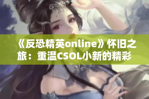 《反恐精英online》怀旧之旅：重温CSOL小新的精彩时刻