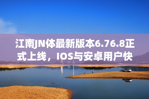 江南JN体最新版本6.76.8正式上线，IOS与安卓用户快来体验吧