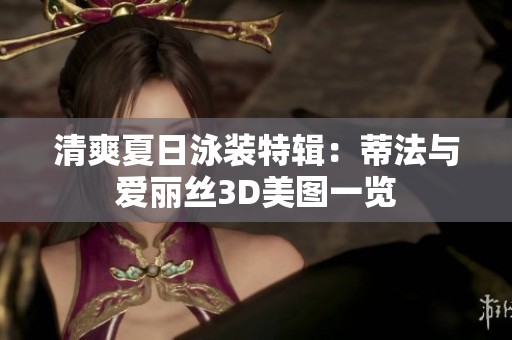 清爽夏日泳装特辑：蒂法与爱丽丝3D美图一览