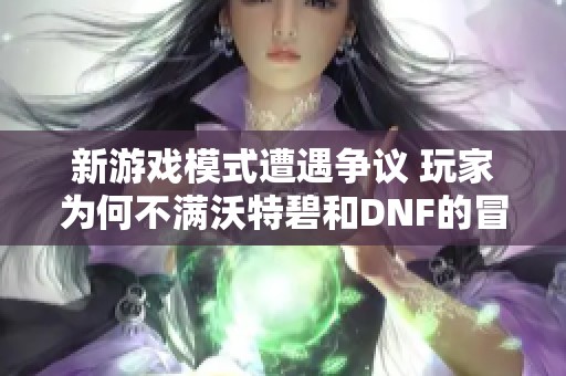 新游戏模式遭遇争议 玩家为何不满沃特碧和DNF的冒险挑战