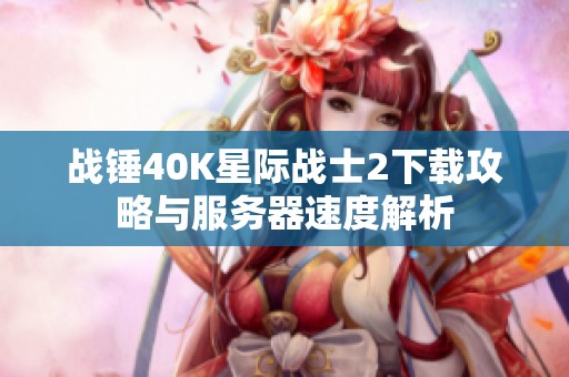 战锤40K星际战士2下载攻略与服务器速度解析