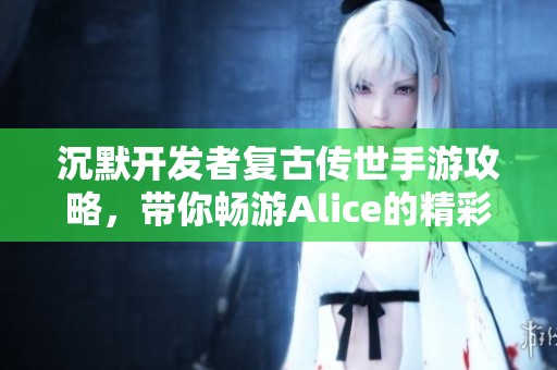 沉默开发者复古传世手游攻略，带你畅游Alice的精彩世界