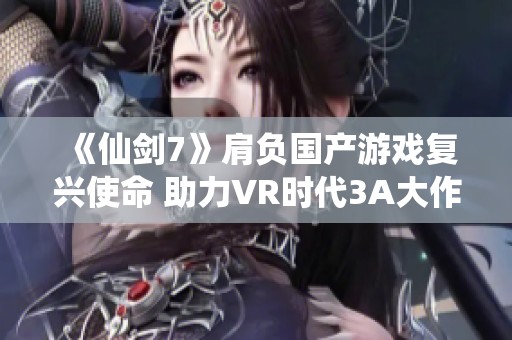 《仙剑7》肩负国产游戏复兴使命 助力VR时代3A大作崛起