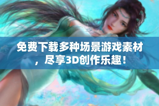 免费下载多种场景游戏素材，尽享3D创作乐趣！