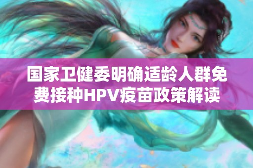 国家卫健委明确适龄人群免费接种HPV疫苗政策解读