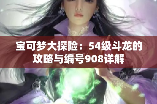 宝可梦大探险：54级斗龙的攻略与编号908详解