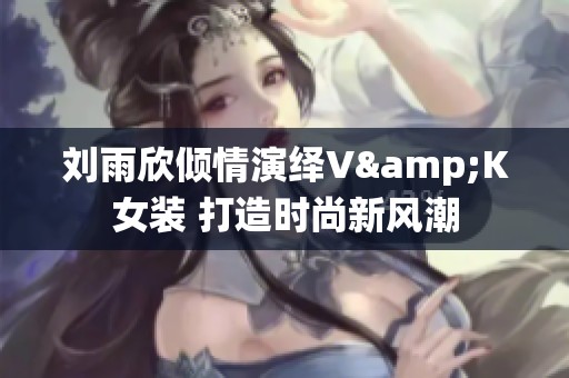 刘雨欣倾情演绎V&K女装 打造时尚新风潮