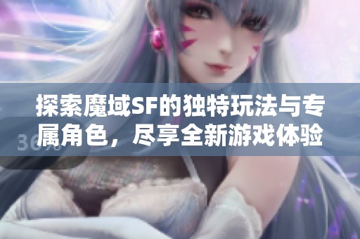 探索魔域SF的独特玩法与专属角色，尽享全新游戏体验