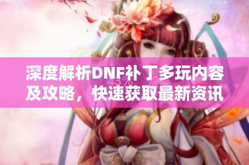 深度解析DNF补丁多玩内容及攻略，快速获取最新资讯！