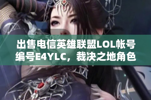 出售电信英雄联盟LOL帐号编号E4YLC，裁决之地角色现货交易