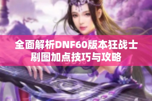 全面解析DNF60版本狂战士刷图加点技巧与攻略