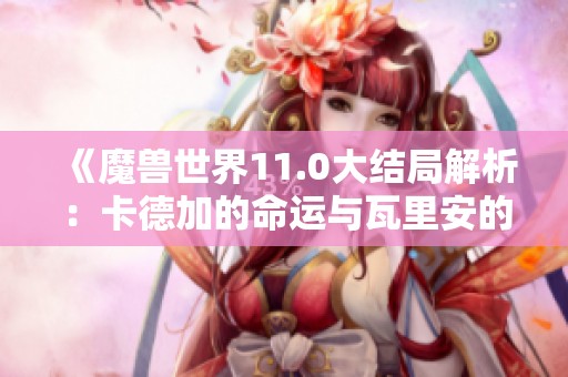 《魔兽世界11.0大结局解析：卡德加的命运与瓦里安的传承》