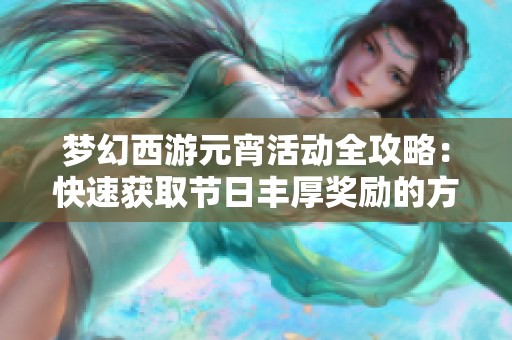 梦幻西游元宵活动全攻略：快速获取节日丰厚奖励的方法解析