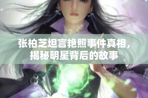 张柏芝坦言艳照事件真相，揭秘明星背后的故事