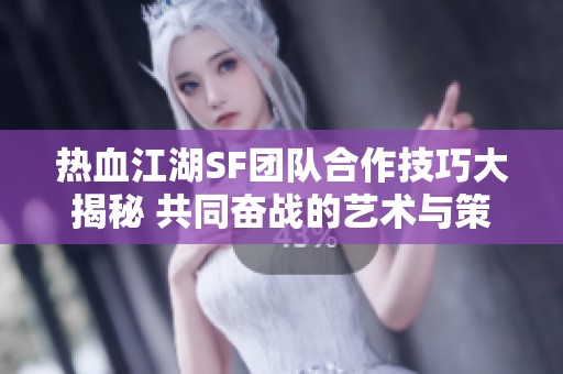 热血江湖SF团队合作技巧大揭秘 共同奋战的艺术与策略