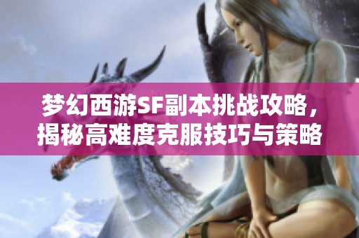 梦幻西游SF副本挑战攻略，揭秘高难度克服技巧与策略