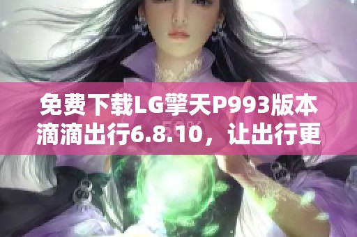 免费下载LG擎天P993版本滴滴出行6.8.10，让出行更便捷