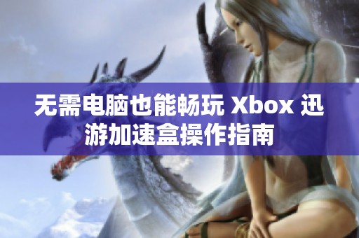 无需电脑也能畅玩 Xbox 迅游加速盒操作指南