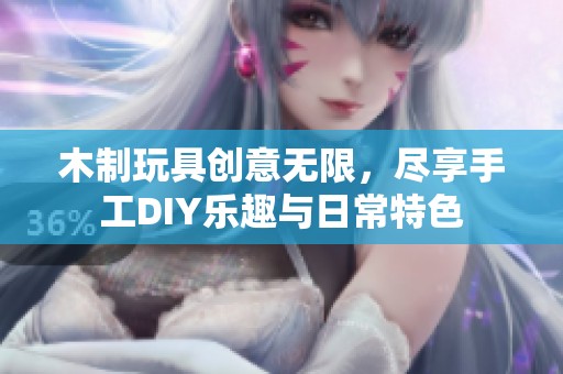 木制玩具创意无限，尽享手工DIY乐趣与日常特色