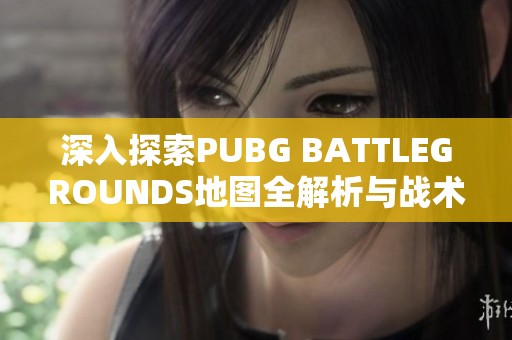 深入探索PUBG BATTLEGROUNDS地图全解析与战术指南