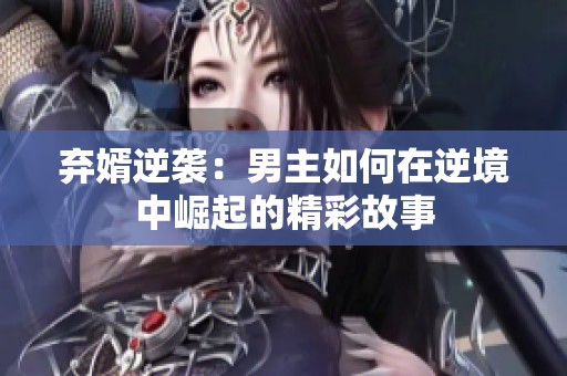 弃婿逆袭：男主如何在逆境中崛起的精彩故事