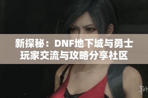 新探秘：DNF地下城与勇士玩家交流与攻略分享社区