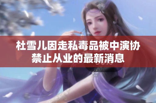 杜雪儿因走私毒品被中演协禁止从业的最新消息