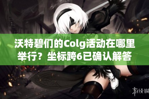 沃特碧们的Colg活动在哪里举行？坐标跨6已确认解答